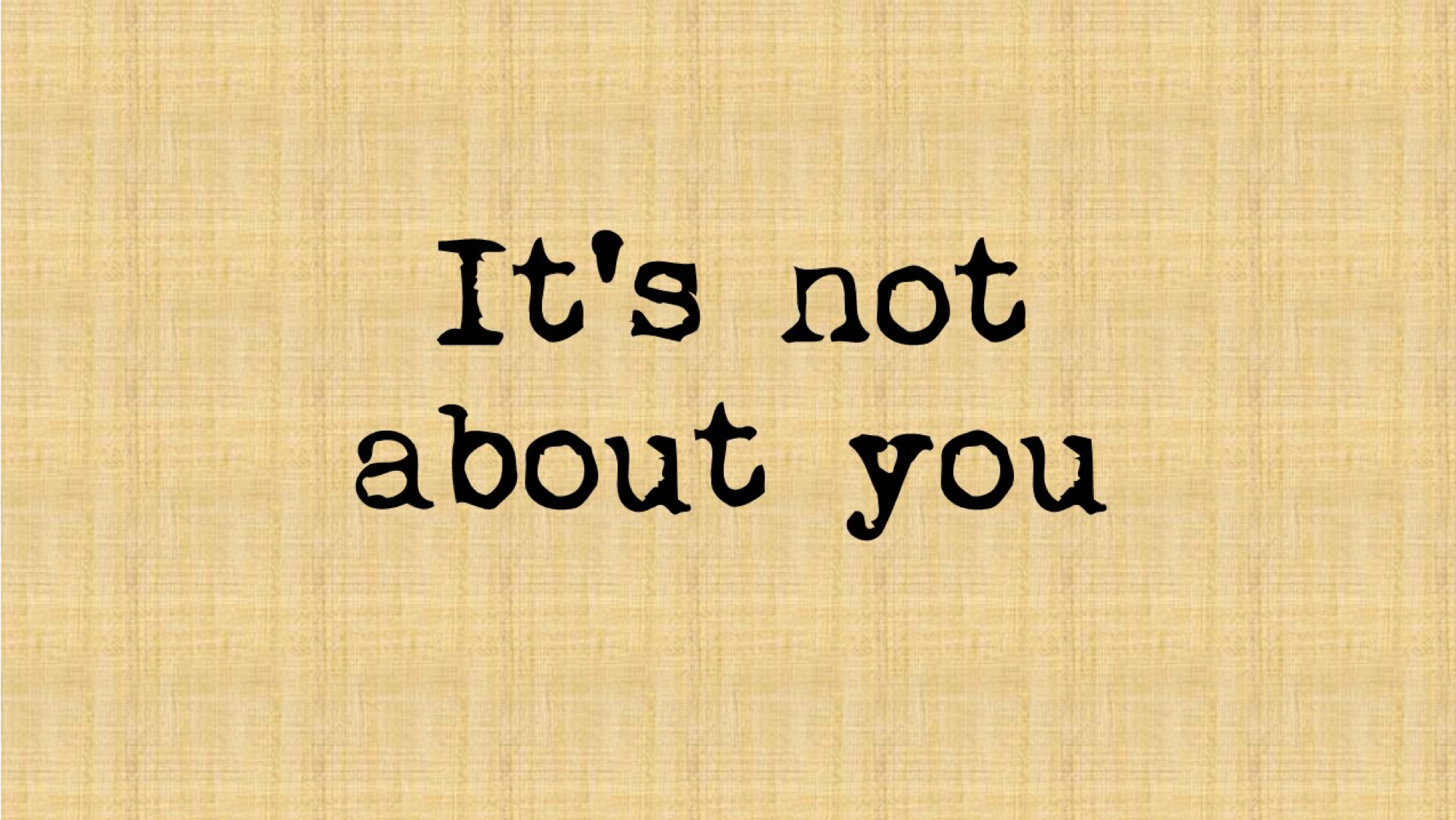 It’s Not About You